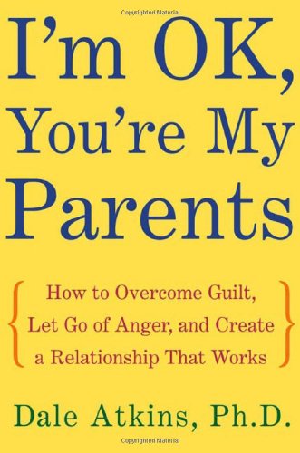 Dale Atkins, PH.D, I'm OK, You're My Parents: How to Overcome Guilt